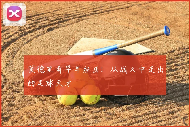 莫德里奇早年经历:从战火中走出的足球天才