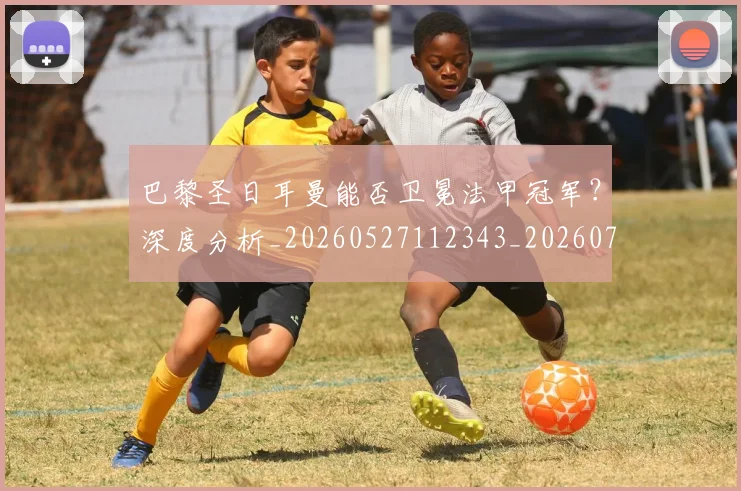巴黎圣日耳曼能否卫冕法甲冠军？深度分析_20260527112343_20260722154603