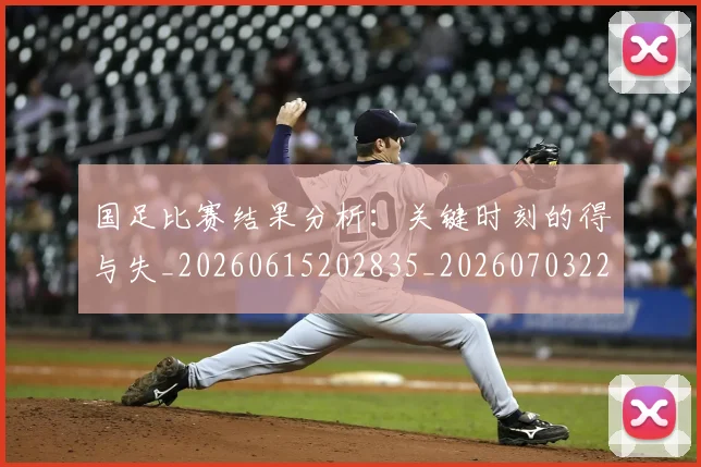 国足比赛结果分析:关键时刻的得与失_20260615202835_20260703224222